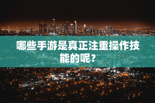 哪些手游是真正注重操作技能的呢？