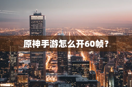 原神手游怎么开60帧？